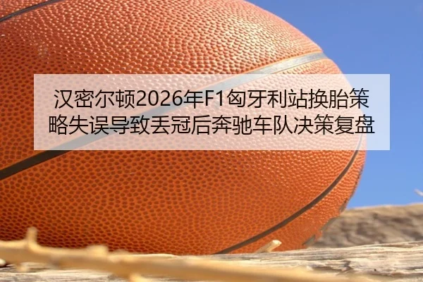 汉密尔顿2026年F1匈牙利站换胎策略失误导致丢冠后奔驰车队决策复盘