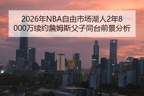 2026年NBA自由市场湖人2年8000万续约詹姆斯父子同台前景分析