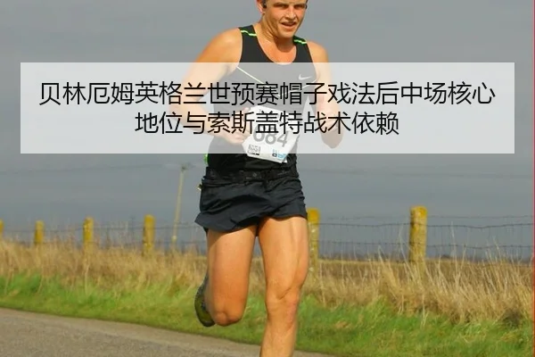 贝林厄姆英格兰世预赛帽子戏法后中场核心地位与索斯盖特战术依赖