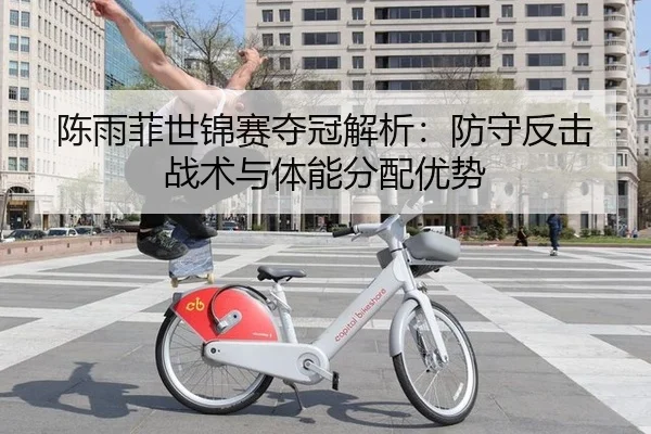 陈雨菲世锦赛夺冠解析：防守反击战术与体能分配优势