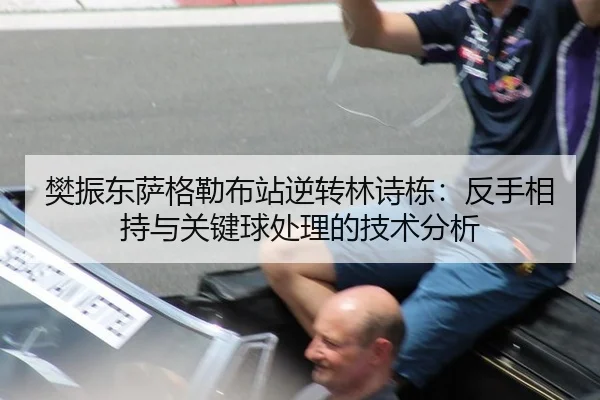 樊振东萨格勒布站逆转林诗栋：反手相持与关键球处理的技术分析
