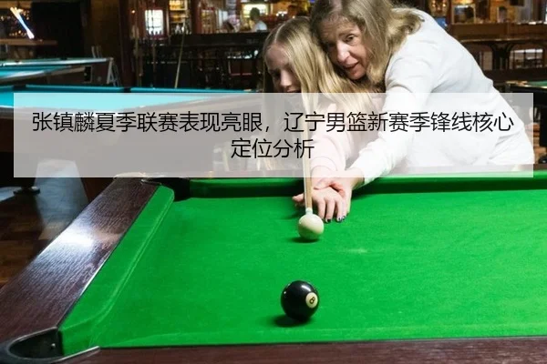 张镇麟夏季联赛表现亮眼，辽宁男篮新赛季锋线核心定位分析